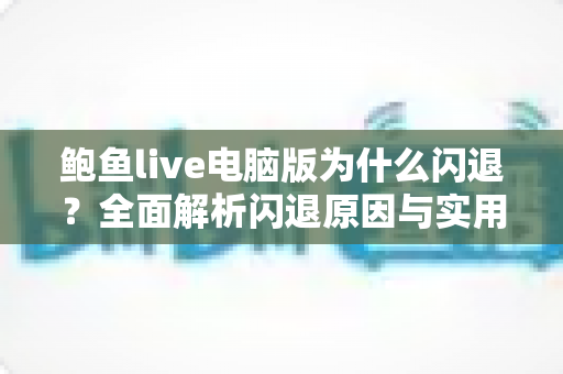 鲍鱼live电脑版为什么闪退？全面解析闪退原因与实用修复指南