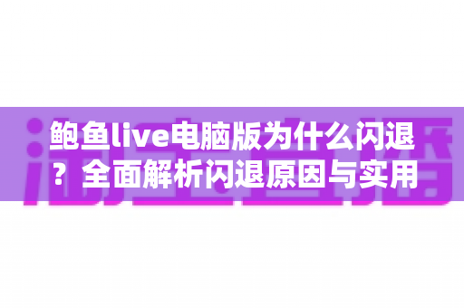 鲍鱼live电脑版为什么闪退？全面解析闪退原因与实用修复指南