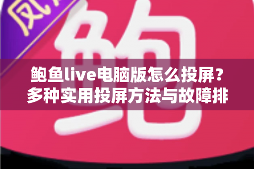 鲍鱼live电脑版怎么投屏？多种实用投屏方法与故障排查全攻略