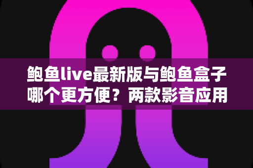 鲍鱼live最新版与鲍鱼盒子哪个更方便？两款影音应用的实用对比指南