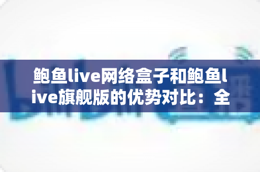 鲍鱼live网络盒子和鲍鱼live旗舰版的优势对比：全面解析帮你选对观影神器