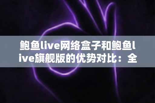 鲍鱼live网络盒子和鲍鱼live旗舰版的优势对比：全面解析帮你选对观影神器