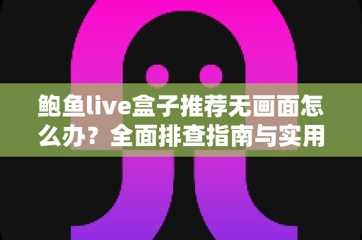 鲍鱼live盒子推荐无画面怎么办？全面排查指南与实用解决方案大公开
