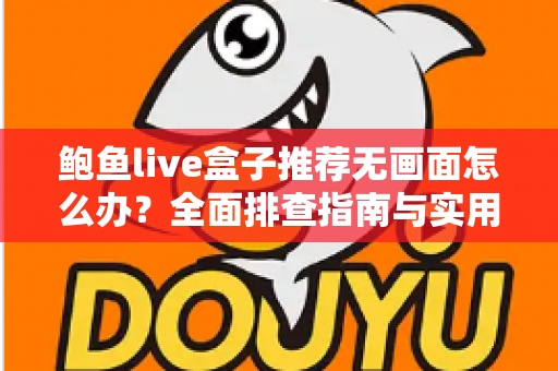 鲍鱼live盒子推荐无画面怎么办？全面排查指南与实用解决方案大公开
