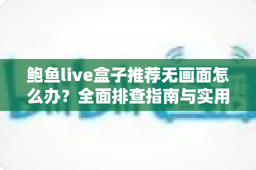 鲍鱼live盒子推荐无画面怎么办？全面排查指南与实用解决方案大公开