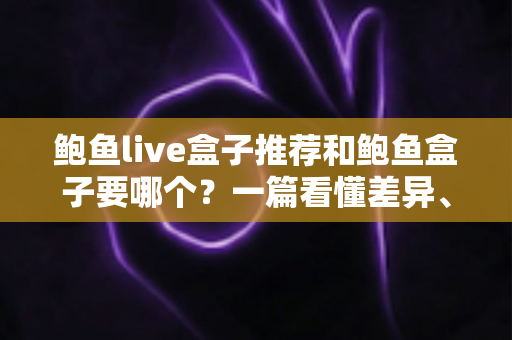 鲍鱼live盒子推荐和鲍鱼盒子要哪个？一篇看懂差异、优缺点与选购建议的完整指南