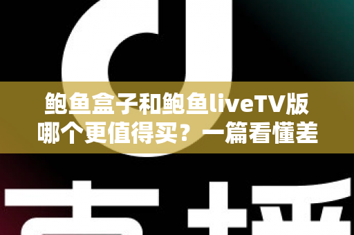 鲍鱼盒子和鲍鱼liveTV版哪个更值得买?一篇看懂差异、避开选购误区的深度对比指南 鲍鱼盒子和鲍鱼liveTV版哪个更值得买?一篇看懂差异、避开选购误区的深度对比指南