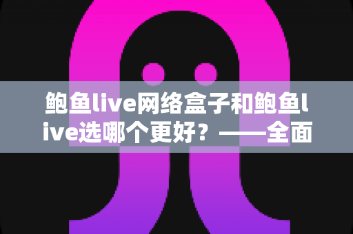 鲍鱼live网络盒子和鲍鱼live选哪个更好?——全面对比分析与实用选购指南 鲍鱼live网络盒子和鲍鱼live选哪个更好?——全面对比分析与实用选购指南