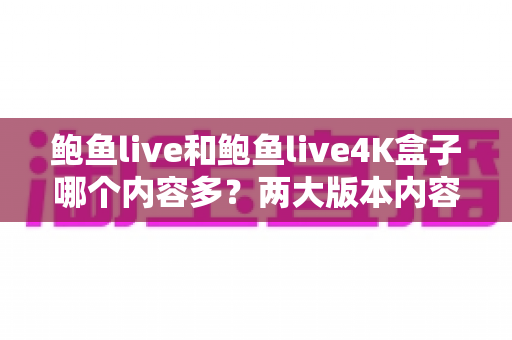 鲍鱼live和鲍鱼live4K盒子哪个内容多?两大版本内容资源深度对比与实用选购指南 鲍鱼live和鲍鱼live4K盒子哪个内容多?两大版本内容资源深度对比与实用选购指南