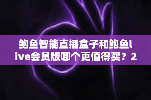 鲍鱼智能直播盒子和鲍鱼live会员版哪个更值得买？2025最新深度对比测评，帮你花对每一分钱