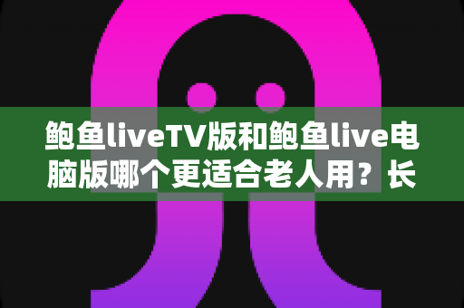 鲍鱼liveTV版和鲍鱼live电脑版哪个更适合老人用？长者观看体验全面对比与实用指南