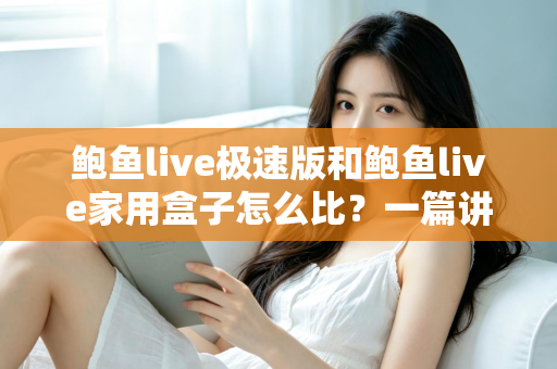 鲍鱼live极速版和鲍鱼live家用盒子怎么比？一篇讲透差异的全维度对比指南
