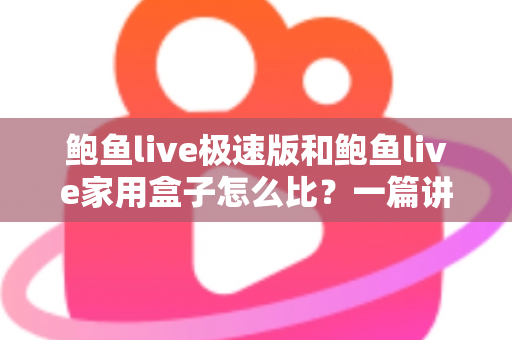 鲍鱼live极速版和鲍鱼live家用盒子怎么比？一篇讲透差异的全维度对比指南
