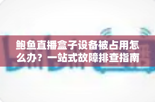 鲍鱼直播盒子设备被占用怎么办?一站式故障排查指南与实用解决技巧 鲍鱼直播盒子设备被占用怎么办?一站式故障排查指南与实用解决技巧