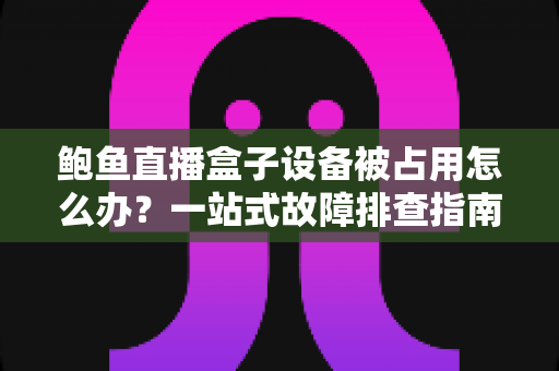 鲍鱼直播盒子设备被占用怎么办?一站式故障排查指南与实用解决技巧 鲍鱼直播盒子设备被占用怎么办?一站式故障排查指南与实用解决技巧