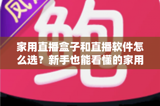 家用直播盒子和直播软件怎么选？新手也能看懂的家用直播设备与软件搭配全攻略