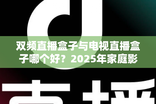 双频直播盒子与电视直播盒子哪个好?2025年家庭影音选购避坑全攻略 双频直播盒子与电视直播盒子哪个好?2025年家庭影音选购避坑全攻略