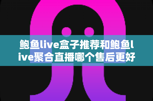 鲍鱼live盒子推荐和鲍鱼live聚合直播哪个售后更好?深度售后对比与选购全攻略 鲍鱼live盒子推荐和鲍鱼live聚合直播哪个售后更好?深度售后对比与选购全攻略