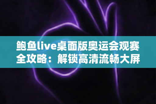 鲍鱼live桌面版奥运会观赛全攻略:解锁高清流畅大屏体验,畅享每一场奥运巅峰对决 鲍鱼live桌面版奥运会观赛全攻略:解锁高清流畅大屏体验,畅享每一场奥运巅峰对决