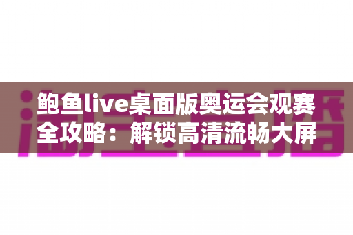 鲍鱼live桌面版奥运会观赛全攻略:解锁高清流畅大屏体验,畅享每一场奥运巅峰对决 鲍鱼live桌面版奥运会观赛全攻略:解锁高清流畅大屏体验,畅享每一场奥运巅峰对决