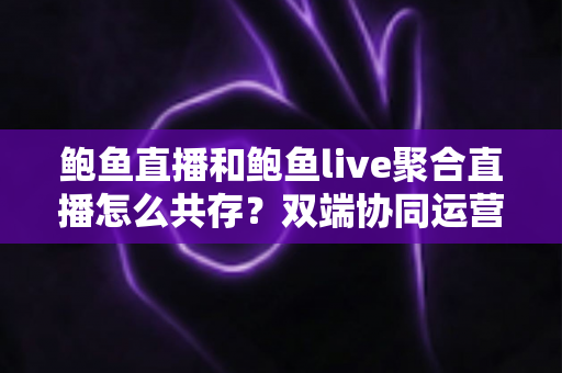 鲍鱼直播和鲍鱼live聚合直播怎么共存？双端协同运营全攻略