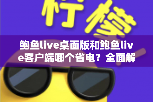 鲍鱼live桌面版和鲍鱼live客户端哪个省电?全面解析两版本耗电差异与实用省电指南 鲍鱼live桌面版和鲍鱼live客户端哪个省电?全面解析两版本耗电差异与实用省电指南