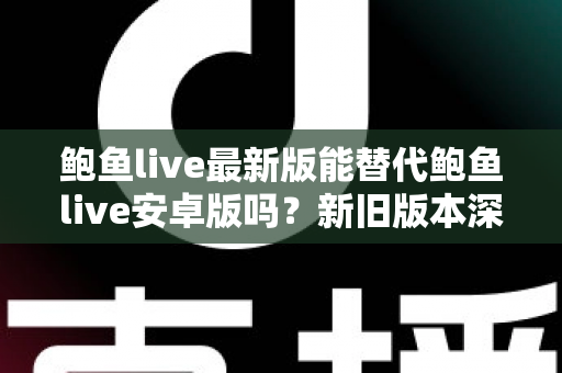 鲍鱼live最新版能替代鲍鱼live安卓版吗?新旧版本深度对比与升级换用实用指南 鲍鱼live最新版能替代鲍鱼live安卓版吗?新旧版本深度对比与升级换用实用指南