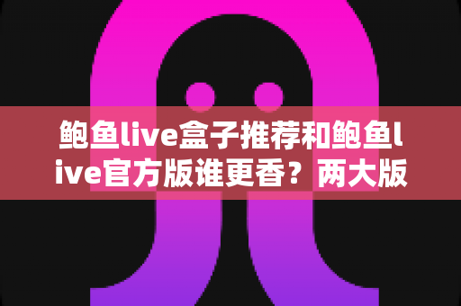 鲍鱼live盒子推荐和鲍鱼live官方版谁更香？两大版本深度对比与选购避坑指南
