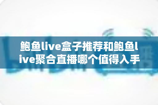 鲍鱼live盒子推荐和鲍鱼live聚合直播哪个值得入手?一文看懂两者差异与选购指南 鲍鱼live盒子推荐和鲍鱼live聚合直播哪个值得入手?一文看懂两者差异与选购指南