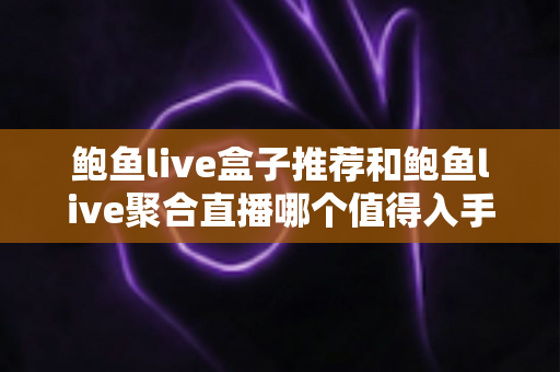 鲍鱼live盒子推荐和鲍鱼live聚合直播哪个值得入手?一文看懂两者差异与选购指南 鲍鱼live盒子推荐和鲍鱼live聚合直播哪个值得入手?一文看懂两者差异与选购指南