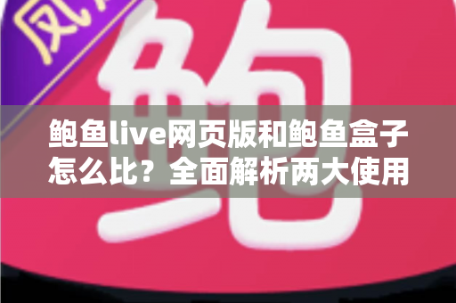鲍鱼live网页版和鲍鱼盒子怎么比？全面解析两大使用方式的优劣与选择指南