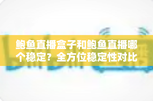 鲍鱼直播盒子和鲍鱼直播哪个稳定？全方位稳定性对比与实用选择指南