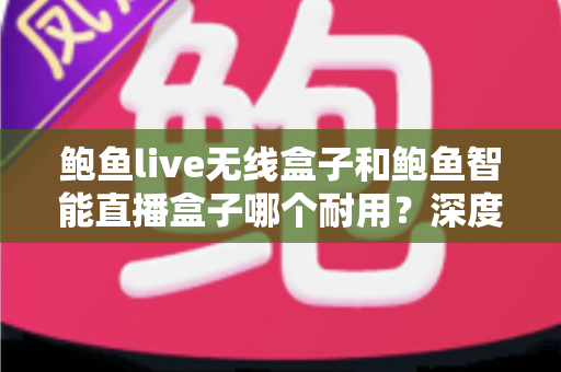 鲍鱼live无线盒子和鲍鱼智能直播盒子哪个耐用？深度对比帮你选对直播设备