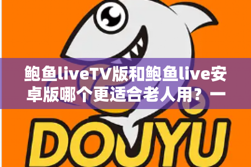 鲍鱼liveTV版和鲍鱼live安卓版哪个更适合老人用？一文看懂两大版本差异，帮爸妈选出最省心的看直播方案