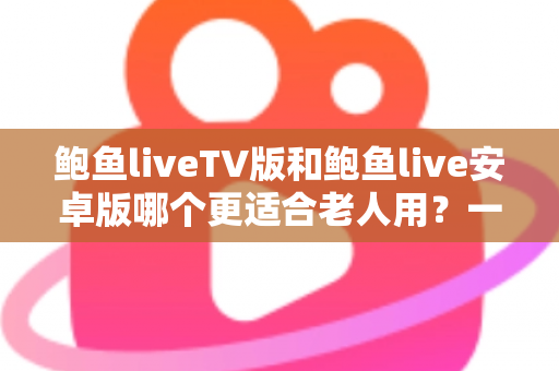 鲍鱼liveTV版和鲍鱼live安卓版哪个更适合老人用？一文看懂两大版本差异，帮爸妈选出最省心的看直播方案