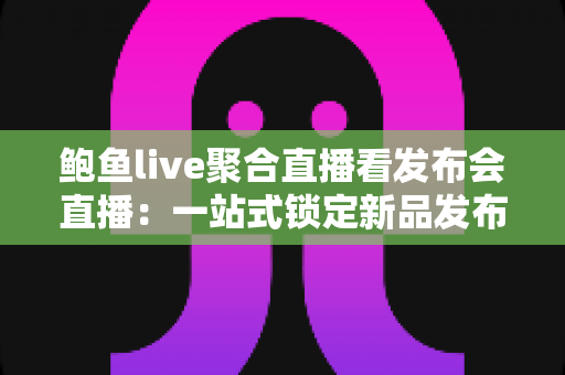 鲍鱼live聚合直播看发布会直播：一站式锁定新品发布盛况的观看指南