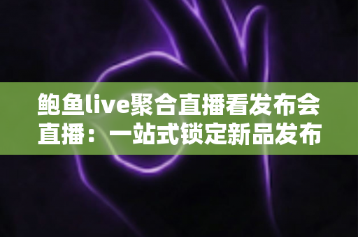 鲍鱼live聚合直播看发布会直播：一站式锁定新品发布盛况的观看指南