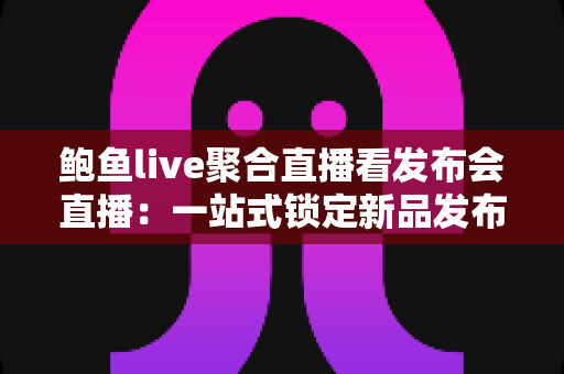 鲍鱼live聚合直播看发布会直播：一站式锁定新品发布盛况的观看指南
