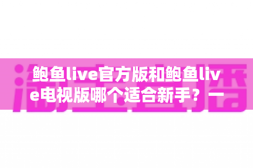 鲍鱼live官方版和鲍鱼live电视版哪个适合新手？一篇讲透版本差异与快速上手指南