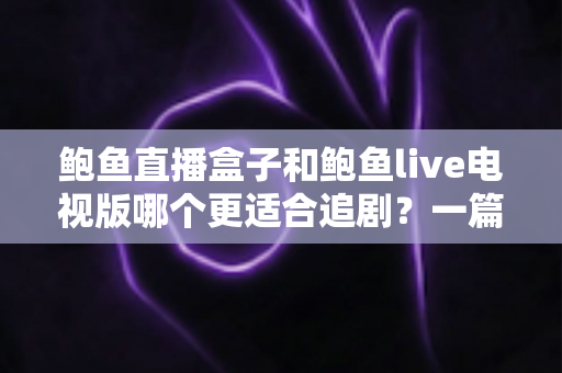 鲍鱼直播盒子和鲍鱼live电视版哪个更适合追剧?一篇文章帮你选对大屏追剧神器 鲍鱼直播盒子和鲍鱼live电视版哪个更适合追剧?一篇文章帮你选对大屏追剧神器