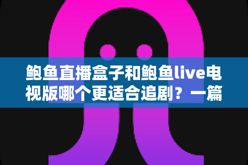 鲍鱼直播盒子和鲍鱼live电视版哪个更适合追剧?一篇文章帮你选对大屏追剧神器 鲍鱼直播盒子和鲍鱼live电视版哪个更适合追剧?一篇文章帮你选对大屏追剧神器