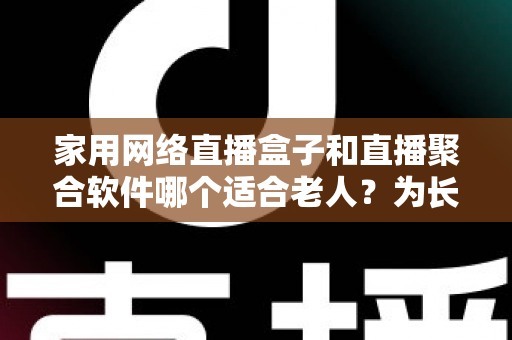 家用网络直播盒子和直播聚合软件哪个适合老人?为长辈挑选看直播方案的完整实用指南 家用网络直播盒子和直播聚合软件哪个适合老人?为长辈挑选看直播方案的完整实用指南