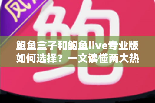 鲍鱼盒子和鲍鱼live专业版如何选择？一文读懂两大热门直播应用的核心差异与选购指南