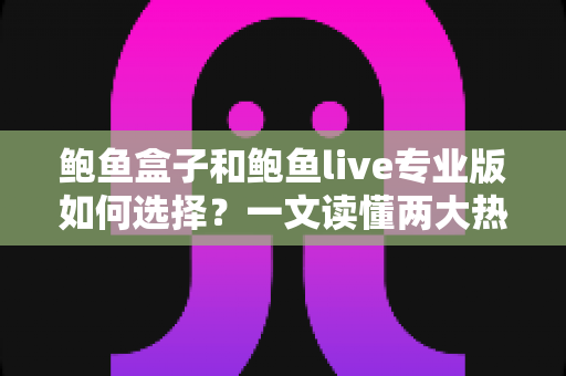 鲍鱼盒子和鲍鱼live专业版如何选择？一文读懂两大热门直播应用的核心差异与选购指南