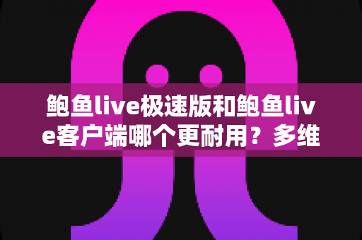 鲍鱼live极速版和鲍鱼live客户端哪个更耐用？多维度深度对比与实用选择指南