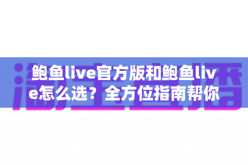 鲍鱼live官方版和鲍鱼live怎么选?全方位指南帮你轻松做出正确选择 鲍鱼live官方版和鲍鱼live怎么选?全方位指南帮你轻松做出正确选择