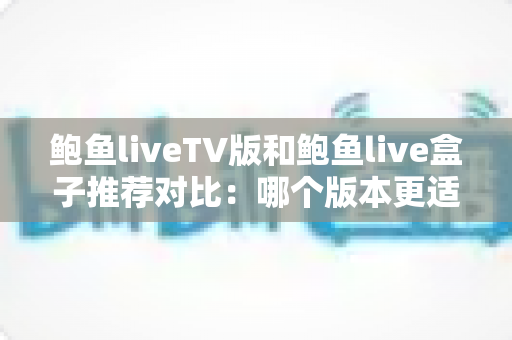 鲍鱼liveTV版和鲍鱼live盒子推荐对比：哪个版本更适合你的大屏观影需求？