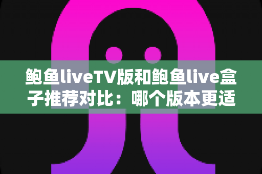 鲍鱼liveTV版和鲍鱼live盒子推荐对比：哪个版本更适合你的大屏观影需求？