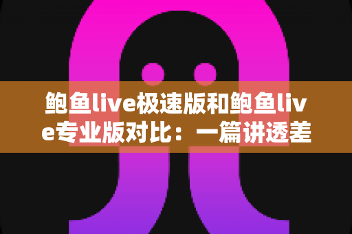 鲍鱼live极速版和鲍鱼live专业版对比：一篇讲透差异，帮你选对最适合的直播版本