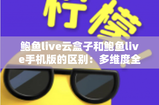 鲍鱼live云盒子和鲍鱼live手机版的区别：多维度全面对比，帮你选出最适合的观看方案
